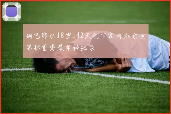 姆巴耶以18岁142天创下塞内加尔世界杯首秀最年轻纪录