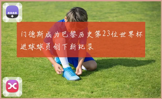 门德斯成为巴黎历史第23位世界杯进球球员创下新纪录