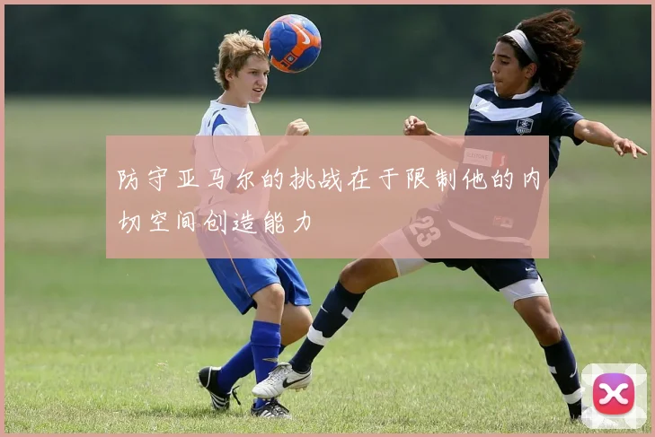 防守亚马尔的挑战在于限制他的内切空间创造能力