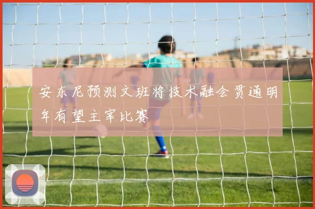 安东尼预测文班将技术融会贯通明年有望主宰比赛