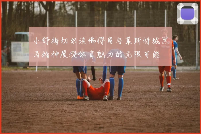 小舒梅切尔谈佛得角与莱斯特城黑马精神展现体育魅力的无限可能
