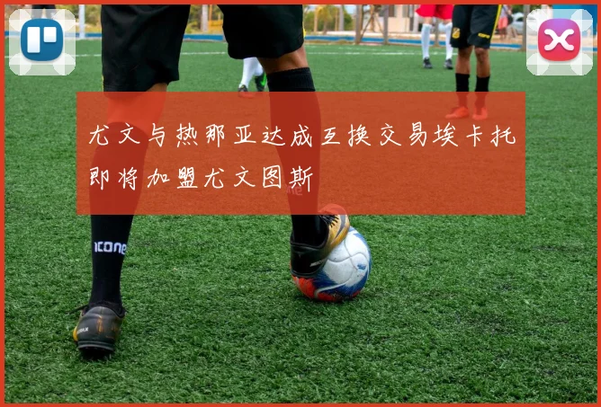 尤文与热那亚达成互换交易埃卡托即将加盟尤文图斯