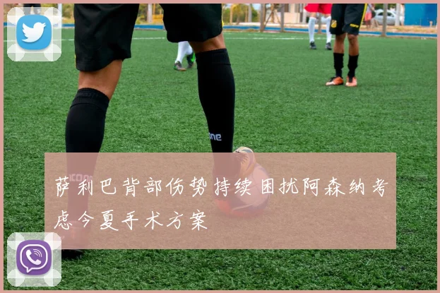 萨利巴背部伤势持续困扰阿森纳考虑今夏手术方案