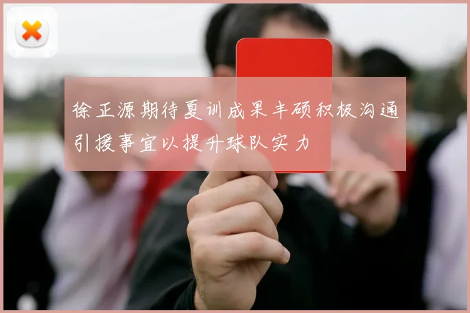 徐正源期待夏训成果丰硕积极沟通引援事宜以提升球队实力