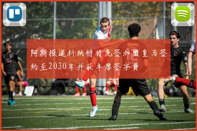 阿斯报道科纳特将免签加盟皇马签约至2030年并获丰厚签字费