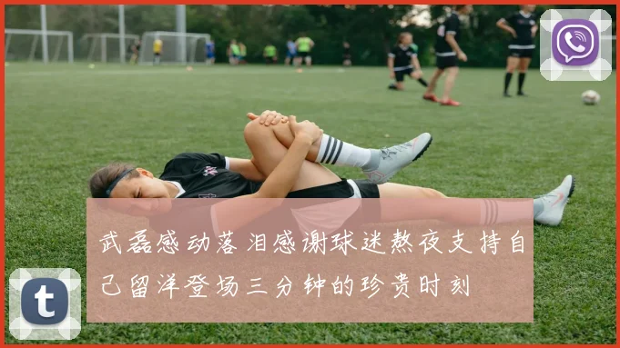 武磊感动落泪感谢球迷熬夜支持自己留洋登场三分钟的珍贵时刻
