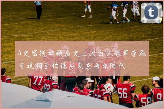 A史密斯回顾历史上次白人领军夺冠可追溯至伯德与麦克海尔时代
