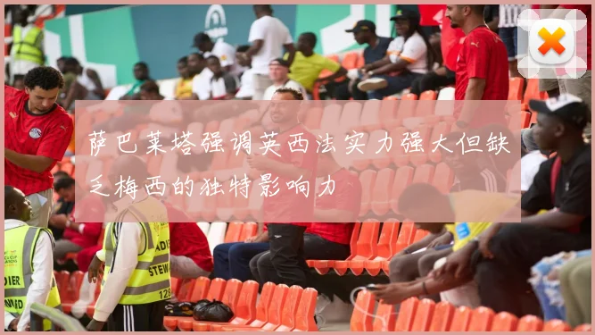 萨巴莱塔强调英西法实力强大但缺乏梅西的独特影响力