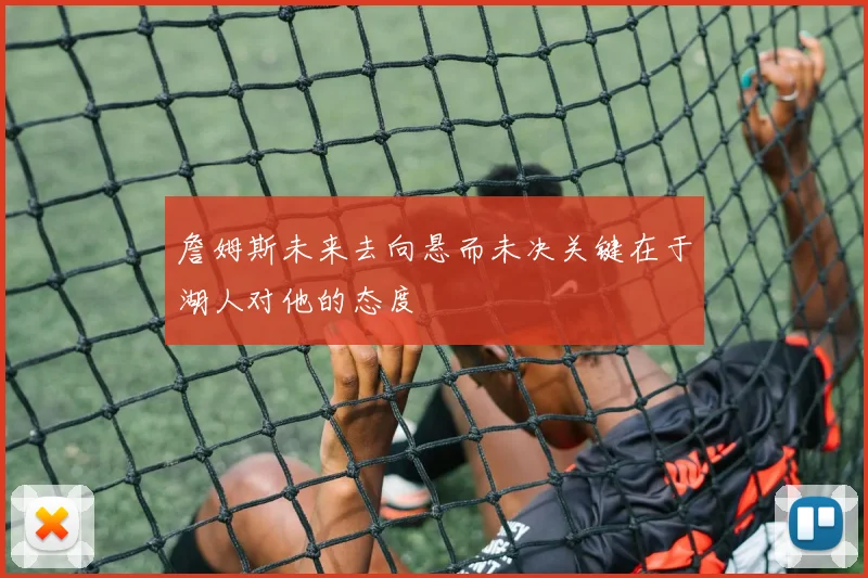 詹姆斯未来去向悬而未决关键在于湖人对他的态度