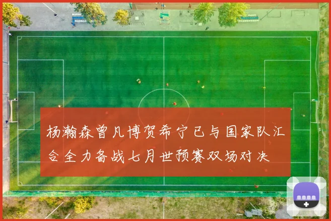 杨瀚森曾凡博贺希宁已与国家队汇合全力备战七月世预赛双场对决