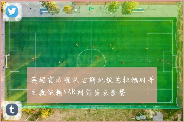 英超官方确认古斯托故意拉拽对手主裁依赖VAR判罚黄点套餐