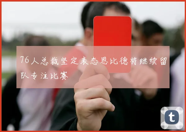 76人总裁坚定表态恩比德将继续留队专注比赛