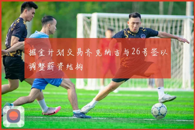 掘金计划交易齐克纳吉与26号签以调整薪资结构