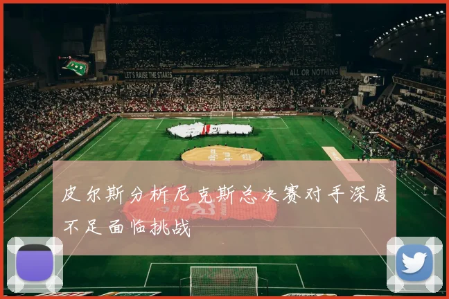 皮尔斯分析尼克斯总决赛对手深度不足面临挑战