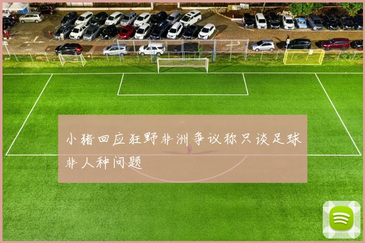 小猪回应狂野非洲争议称只谈足球非人种问题