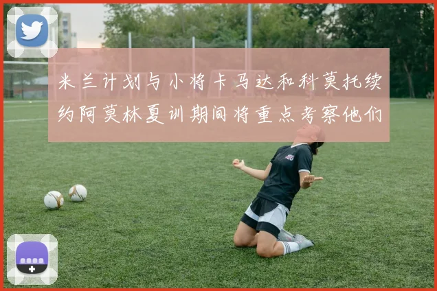 米兰计划与小将卡马达和科莫托续约阿莫林夏训期间将重点考察他们