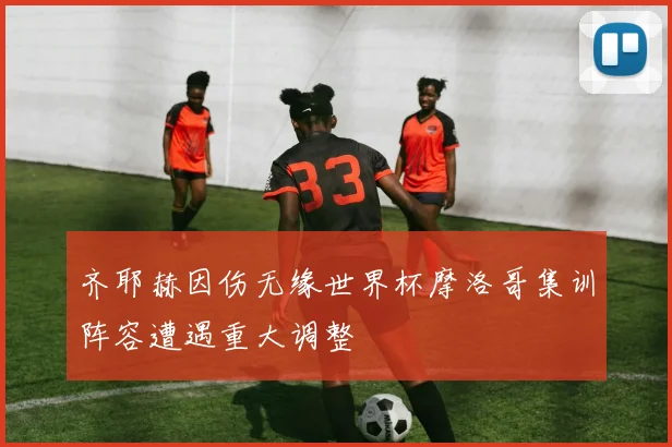 齐耶赫因伤无缘世界杯摩洛哥集训阵容遭遇重大调整