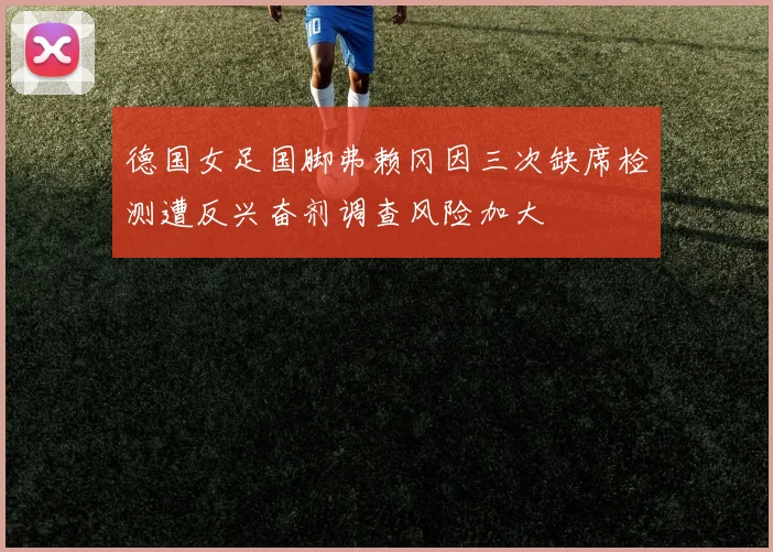 德国女足国脚弗赖冈因三次缺席检测遭反兴奋剂调查风险加大