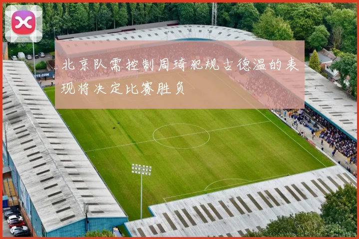 北京队需控制周琦犯规古德温的表现将决定比赛胜负