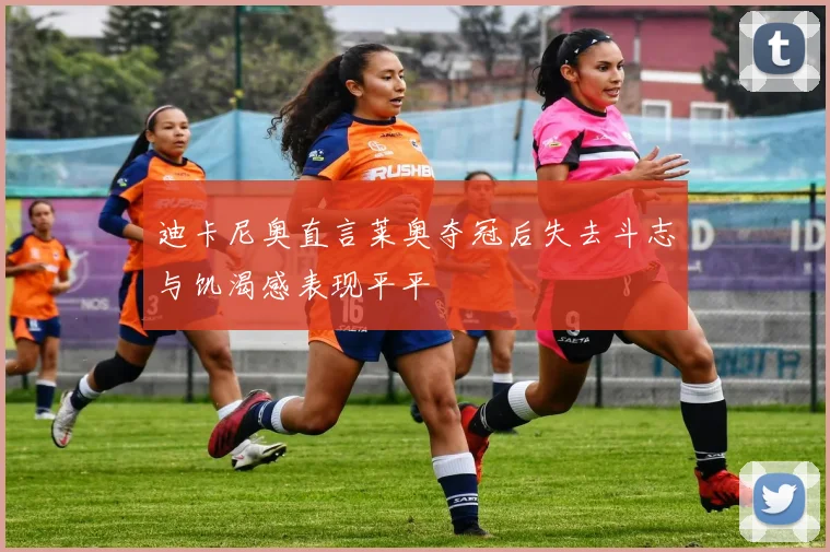 迪卡尼奥直言莱奥夺冠后失去斗志与饥渴感表现平平
