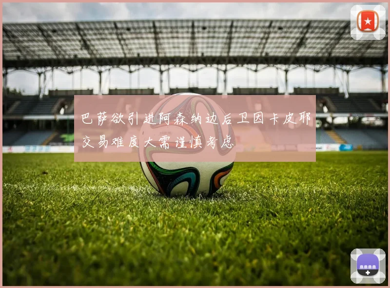 巴萨欲引进阿森纳边后卫因卡皮耶交易难度大需谨慎考虑