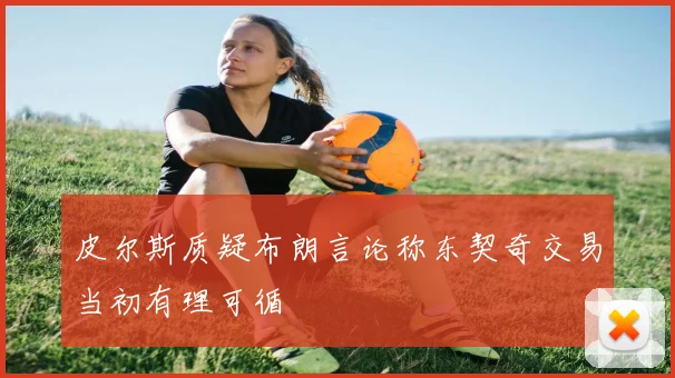 皮尔斯质疑布朗言论称东契奇交易当初有理可循