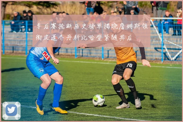 季后赛抢断历史榜单揭晓詹姆斯领衔皮蓬乔丹科比哈登紧随其后