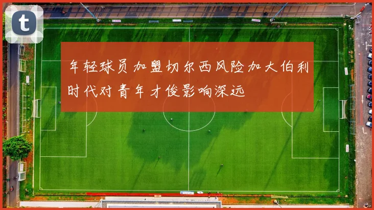 年轻球员加盟切尔西风险加大伯利时代对青年才俊影响深远